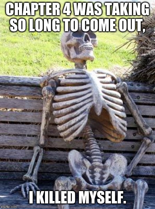 Waiting Skeleton Meme | CHAPTER 4 WAS TAKING SO LONG TO COME OUT, I KILLED MYSELF. | image tagged in memes,waiting skeleton | made w/ Imgflip meme maker