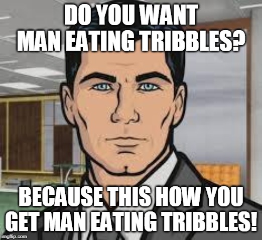 Do you want ants archer | DO YOU WANT MAN EATING TRIBBLES? BECAUSE THIS HOW YOU GET MAN EATING TRIBBLES! | image tagged in do you want ants archer | made w/ Imgflip meme maker