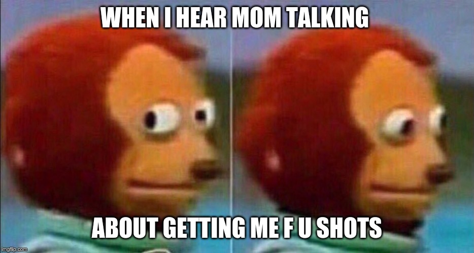 Monkey looking away | WHEN I HEAR MOM TALKING; ABOUT GETTING ME F U SHOTS | image tagged in monkey looking away | made w/ Imgflip meme maker