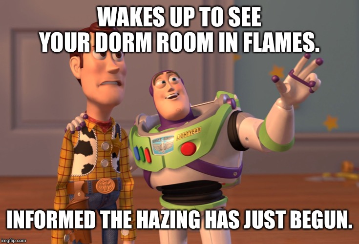 X, X Everywhere | WAKES UP TO SEE YOUR DORM ROOM IN FLAMES. INFORMED THE HAZING HAS JUST BEGUN. | image tagged in memes,x x everywhere | made w/ Imgflip meme maker