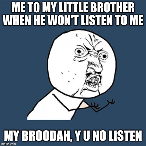 Y U No Meme | ME TO MY LITTLE BROTHER WHEN HE WON'T LISTEN TO ME; MY BROODAH, Y U NO LISTEN | image tagged in memes,y u no | made w/ Imgflip meme maker