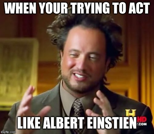 Ancient Aliens | WHEN YOUR TRYING TO ACT; LIKE ALBERT EINSTIEN | image tagged in memes,ancient aliens | made w/ Imgflip meme maker