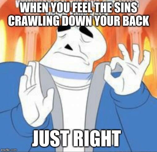 perfection | WHEN YOU FEEL THE SINS CRAWLING DOWN YOUR BACK; JUST RIGHT | image tagged in sans,you're gonna have a bad time | made w/ Imgflip meme maker