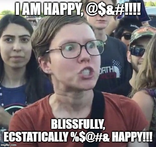 Triggered feminist | I AM HAPPY, @$&#!!!! BLISSFULLY, ECSTATICALLY %$@#& HAPPY!!! | image tagged in triggered feminist | made w/ Imgflip meme maker
