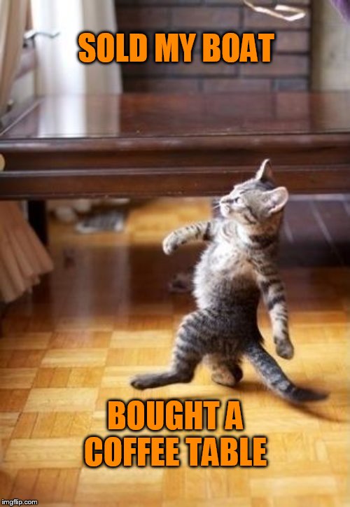 Cool Cat Stroll Meme | SOLD MY BOAT BOUGHT A COFFEE TABLE | image tagged in memes,cool cat stroll | made w/ Imgflip meme maker