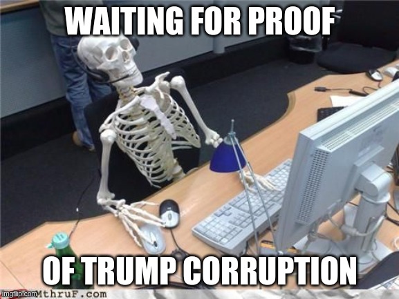 Skeleton Computer | WAITING FOR PROOF; OF TRUMP CORRUPTION | image tagged in skeleton computer | made w/ Imgflip meme maker