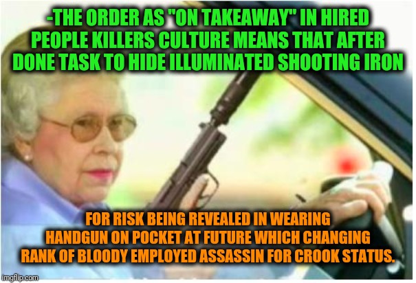 -The grandma knows what item to photoshoot ever glittering. | -THE ORDER AS "ON TAKEAWAY" IN HIRED PEOPLE KILLERS CULTURE MEANS THAT AFTER DONE TASK TO HIDE ILLUMINATED SHOOTING IRON; FOR RISK BEING REVEALED IN WEARING HANDGUN ON POCKET AT FUTURE WHICH CHANGING RANK OF BLOODY EMPLOYED ASSASSIN FOR CROOK STATUS. | image tagged in grandma gun weeb killer,queen elizabeth,queen of england,shooting star,new hampshire,criminal minds | made w/ Imgflip meme maker
