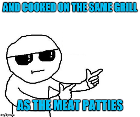 That's where you're wrong kiddo | AND COOKED ON THE SAME GRILL AS THE MEAT PATTIES | image tagged in that's where you're wrong kiddo | made w/ Imgflip meme maker