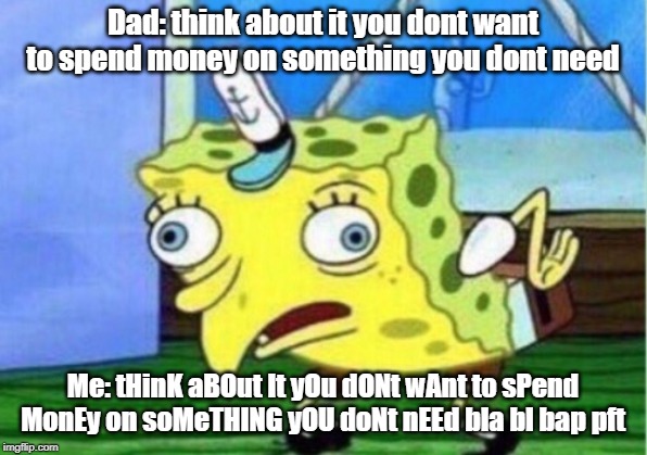 Mocking Spongebob | Dad: think about it you dont want to spend money on something you dont need; Me: tHinK aBOut It yOu dONt wAnt to sPend MonEy on soMeTHING yOU doNt nEEd bla bl bap pft | image tagged in memes,mocking spongebob | made w/ Imgflip meme maker