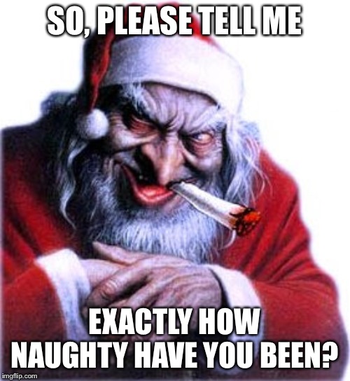 Xmas is coming... | SO, PLEASE TELL ME; EXACTLY HOW NAUGHTY HAVE YOU BEEN? | image tagged in santa claus | made w/ Imgflip meme maker
