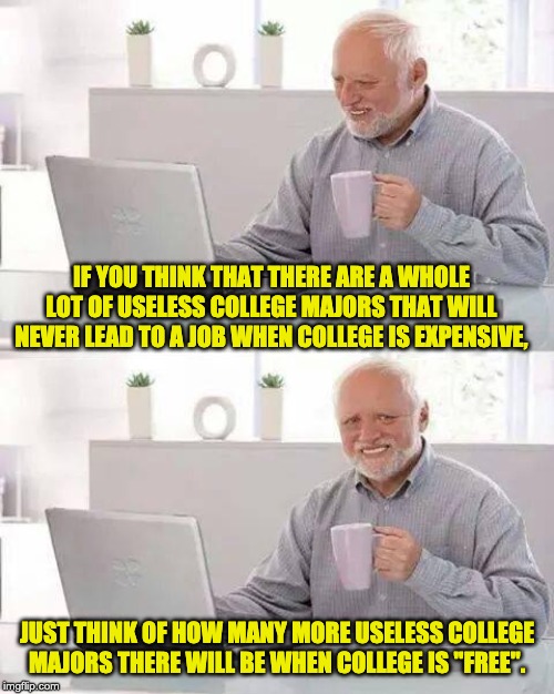 Hide the Pain Harold Meme | IF YOU THINK THAT THERE ARE A WHOLE LOT OF USELESS COLLEGE MAJORS THAT WILL NEVER LEAD TO A JOB WHEN COLLEGE IS EXPENSIVE, JUST THINK OF HOW MANY MORE USELESS COLLEGE MAJORS THERE WILL BE WHEN COLLEGE IS "FREE". | image tagged in memes,hide the pain harold | made w/ Imgflip meme maker