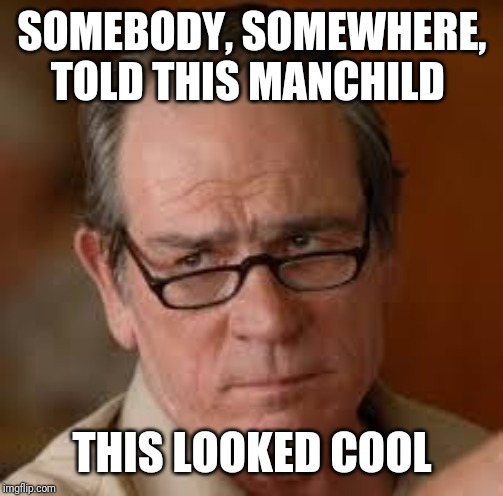 my face when someone asks a stupid question | SOMEBODY, SOMEWHERE, TOLD THIS MANCHILD THIS LOOKED COOL | image tagged in my face when someone asks a stupid question | made w/ Imgflip meme maker