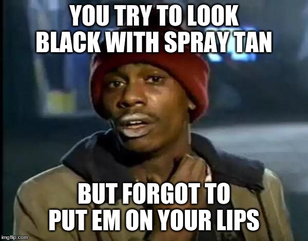 Y'all Got Any More Of That | YOU TRY TO LOOK BLACK WITH SPRAY TAN; BUT FORGOT TO PUT EM ON YOUR LIPS | image tagged in memes,y'all got any more of that | made w/ Imgflip meme maker