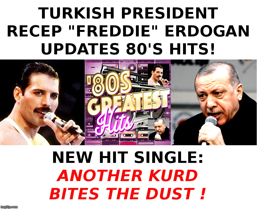 Recep Erdogan Updates Queen! | image tagged in trump,erdogan,kurds,queen,freddie mercury | made w/ Imgflip meme maker