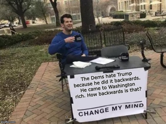 Change My Mind Meme | The Dems hate Trump because he did it backwards. He came to Washington rich. How backwards is that? . | image tagged in memes,change my mind | made w/ Imgflip meme maker