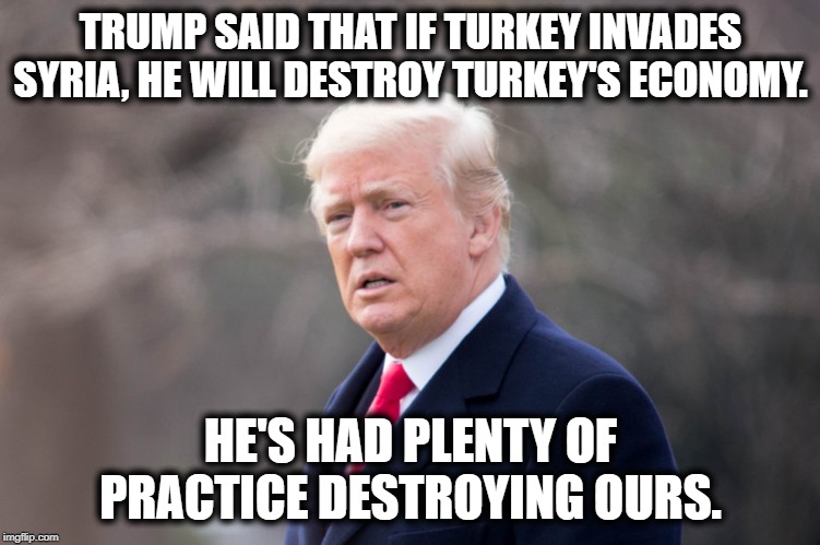 People with "great" wisdom don't say they have great wisdom. | TRUMP SAID THAT IF TURKEY INVADES SYRIA, HE WILL DESTROY TURKEY'S ECONOMY. HE'S HAD PLENTY OF PRACTICE DESTROYING OURS. | image tagged in donald trump,syria,turkey,traitor,treason,impeach trump | made w/ Imgflip meme maker