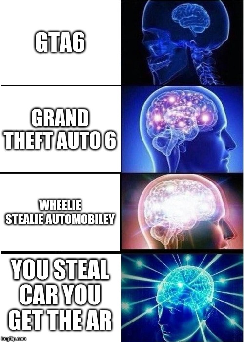 Expanding Brain Meme | GTA6; GRAND THEFT AUTO 6; WHEELIE STEALIE AUTOMOBILEY; YOU STEAL CAR YOU GET THE AR | image tagged in memes,expanding brain | made w/ Imgflip meme maker