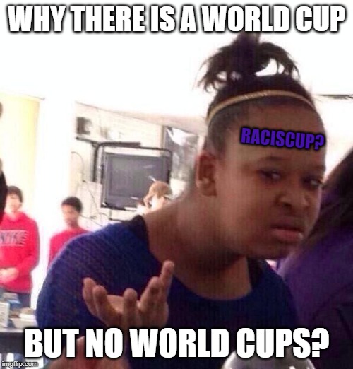 World Cups without cup? | WHY THERE IS A WORLD CUP; RACISCUP? BUT NO WORLD CUPS? | image tagged in memes,black girl wat | made w/ Imgflip meme maker