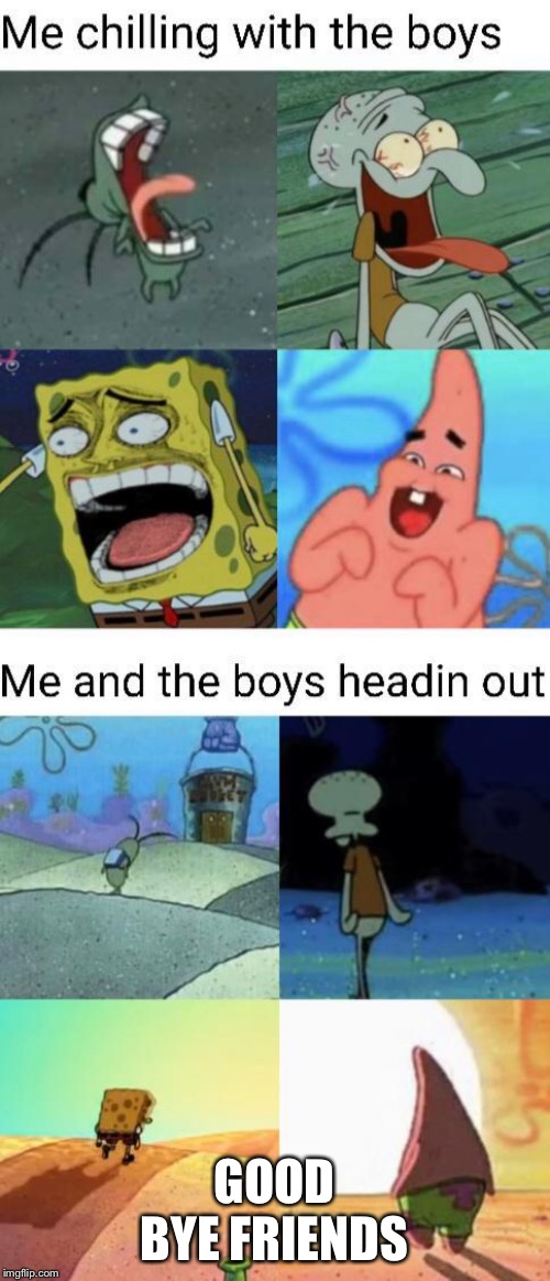 The boys | GOOD BYE FRIENDS | image tagged in funny memes,spongebob,me and the boys,lol,memes | made w/ Imgflip meme maker