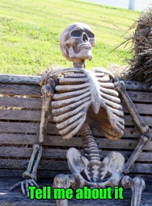 Waiting Skeleton Meme | Tell me about it | image tagged in memes,waiting skeleton | made w/ Imgflip meme maker