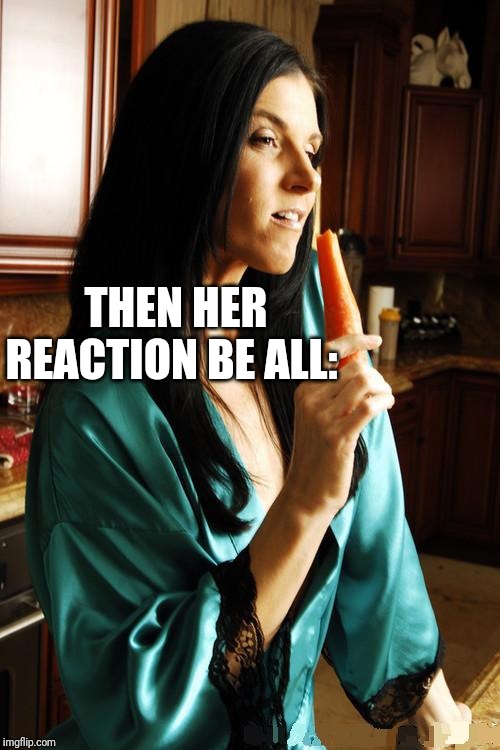 india summer, milf, cougar, porn, beautiful, pretty, sexy, silk, | THEN HER REACTION BE ALL: | image tagged in india summer milf cougar porn beautiful pretty sexy silk | made w/ Imgflip meme maker