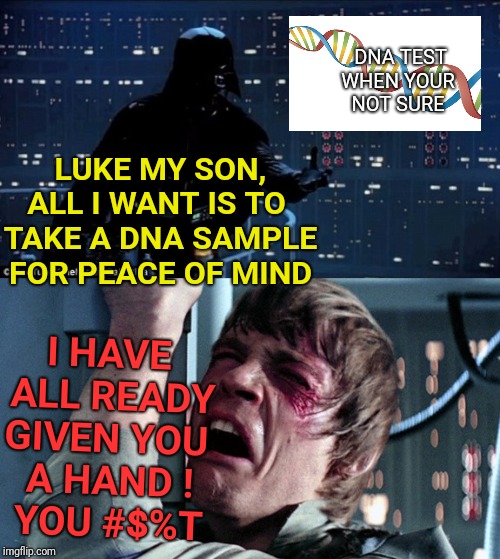 Luke Skywalker gives Darth Vader a hand | DNA TEST
WHEN YOUR 
NOT SURE; LUKE MY SON,
ALL I WANT IS TO 
TAKE A DNA SAMPLE
FOR PEACE OF MIND; I HAVE 
ALL READY
GIVEN YOU 
A HAND !
YOU #$%T | image tagged in darth vader luke skywalker,star wars,star wars yoda,disney killed star wars,dna,a helping hand | made w/ Imgflip meme maker