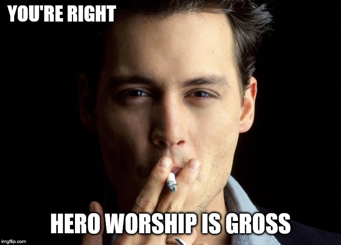 YOU'RE RIGHT HERO WORSHIP IS GROSS | made w/ Imgflip meme maker