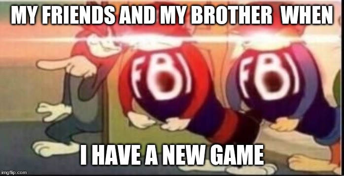 Tom sends fbi | MY FRIENDS AND MY BROTHER  WHEN; I HAVE A NEW GAME | image tagged in tom sends fbi | made w/ Imgflip meme maker