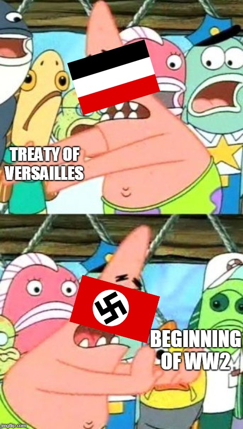 Put It Somewhere Else Patrick Meme | TREATY OF VERSAILLES; BEGINNING OF WW2 | image tagged in memes,put it somewhere else patrick | made w/ Imgflip meme maker