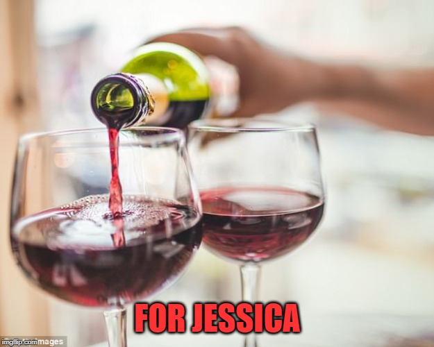 pouring red wine | FOR JESSICA | image tagged in pouring red wine | made w/ Imgflip meme maker