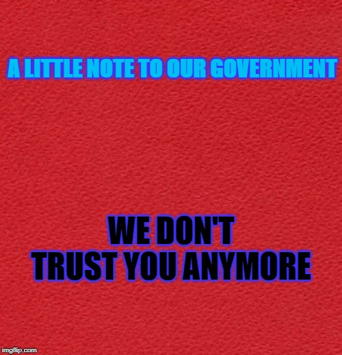 Government | A LITTLE NOTE TO OUR GOVERNMENT; WE DON'T TRUST YOU ANYMORE | image tagged in government,trust,republicans,democrats,scumbags,washington dc | made w/ Imgflip meme maker