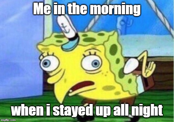 Mocking Spongebob Meme | Me in the morning; when i stayed up all night | image tagged in memes,mocking spongebob | made w/ Imgflip meme maker