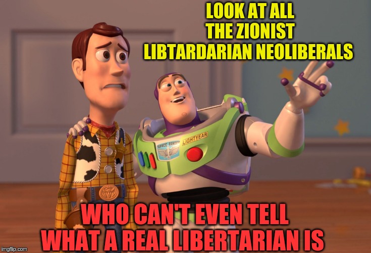 X, X Everywhere Meme | LOOK AT ALL THE ZIONIST LIBTARDARIAN NEOLIBERALS; WHO CAN'T EVEN TELL WHAT A REAL LIBERTARIAN IS | image tagged in memes,x x everywhere | made w/ Imgflip meme maker
