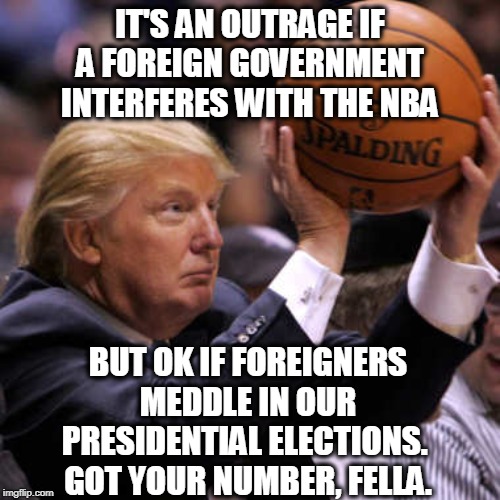 Trump Basketball | IT'S AN OUTRAGE IF A FOREIGN GOVERNMENT INTERFERES WITH THE NBA; BUT OK IF FOREIGNERS MEDDLE IN OUR PRESIDENTIAL ELECTIONS. 
GOT YOUR NUMBER, FELLA. | image tagged in trump basketball,nba,foreign,elections,basketball | made w/ Imgflip meme maker