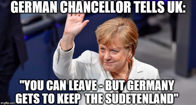 Deja Vu | GERMAN CHANCELLOR TELLS UK:; "YOU CAN LEAVE - BUT GERMANY GETS TO KEEP  THE SUDETENLAND" | image tagged in brexit,eu,dictatorship,fascism | made w/ Imgflip meme maker