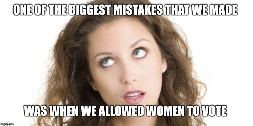 Women Rolling Eyes | ONE OF THE BIGGEST MISTAKES THAT WE MADE; WAS WHEN WE ALLOWED WOMEN TO VOTE | image tagged in women rolling eyes | made w/ Imgflip meme maker