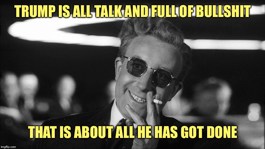 Doctor Strangelove says... | TRUMP IS ALL TALK AND FULL OF BULLSHIT THAT IS ABOUT ALL HE HAS GOT DONE | made w/ Imgflip meme maker