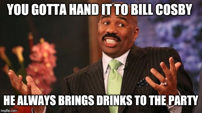 Steve Harvey | YOU GOTTA HAND IT TO BILL COSBY; HE ALWAYS BRINGS DRINKS TO THE PARTY | image tagged in memes,steve harvey | made w/ Imgflip meme maker