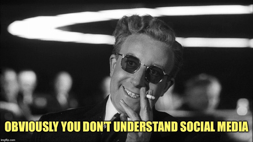 Doctor Strangelove says... | OBVIOUSLY YOU DON’T UNDERSTAND SOCIAL MEDIA | made w/ Imgflip meme maker