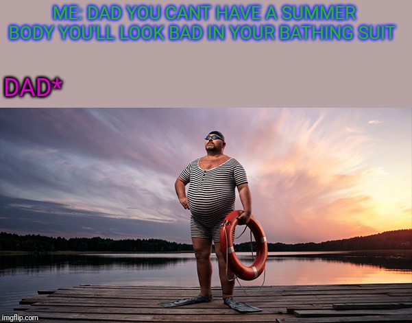 ME: DAD YOU CANT HAVE A SUMMER BODY YOU'LL LOOK BAD IN YOUR BATHING SUIT; DAD* | image tagged in fat dada | made w/ Imgflip meme maker