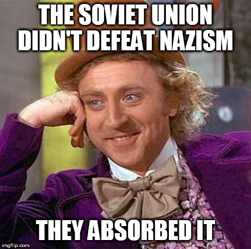 Creepy Condescending Wonka | THE SOVIET UNION DIDN'T DEFEAT NAZISM; THEY ABSORBED IT | image tagged in memes,creepy condescending wonka,soviet union,nazism,defeat,absorb | made w/ Imgflip meme maker