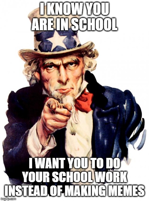 Uncle Sam Meme | I KNOW YOU ARE IN SCHOOL; I WANT YOU TO DO YOUR SCHOOL WORK INSTEAD OF MAKING MEMES | image tagged in memes,uncle sam | made w/ Imgflip meme maker