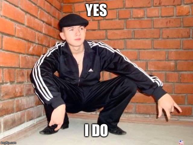 Slav Squat | YES I DO | image tagged in slav squat | made w/ Imgflip meme maker