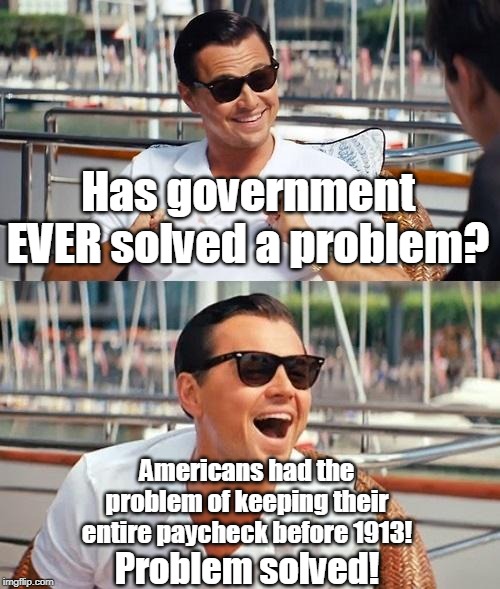 Leonardo Dicaprio Wolf Of Wall Street Meme | Has government EVER solved a problem? Problem solved! Americans had the problem of keeping their entire paycheck before 1913! | image tagged in memes,leonardo dicaprio wolf of wall street | made w/ Imgflip meme maker