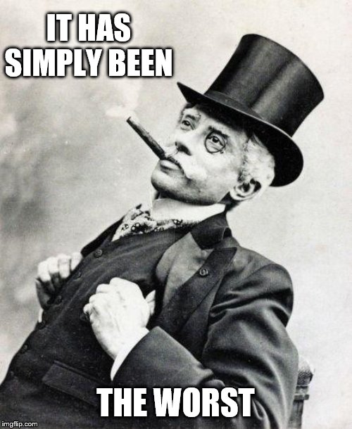 Smug gentleman | IT HAS SIMPLY BEEN THE WORST | image tagged in smug gentleman | made w/ Imgflip meme maker