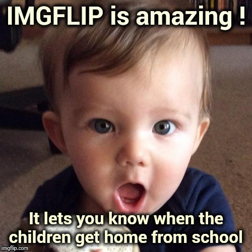 Think about it , it's true | IMGFLIP is amazing ! It lets you know when the children get home from school | image tagged in amazing,meme maker,we did it we time traveled,after school,quality memes,aint nobody got time for that | made w/ Imgflip meme maker