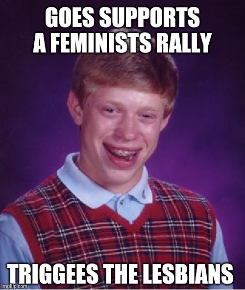Bad Luck Brian Meme | GOES SUPPORTS A FEMINISTS RALLY; TRIGGEES THE LESBIANS | image tagged in memes,bad luck brian | made w/ Imgflip meme maker