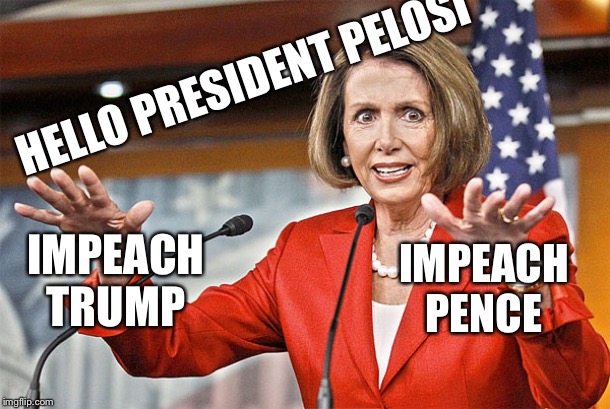 Nancy Pelosi is crazy | HELLO PRESIDENT PELOSI; IMPEACH TRUMP; IMPEACH PENCE | image tagged in nancy pelosi is crazy | made w/ Imgflip meme maker