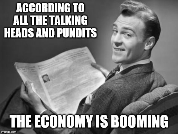 50's newspaper | ACCORDING TO ALL THE TALKING HEADS AND PUNDITS THE ECONOMY IS BOOMING | image tagged in 50's newspaper | made w/ Imgflip meme maker