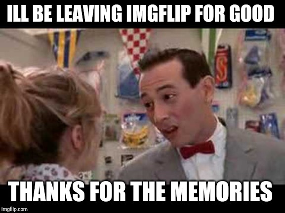 I will miss you. I'll never come back, im really sad but it has to be. | ILL BE LEAVING IMGFLIP FOR GOOD; THANKS FOR THE MEMORIES | image tagged in peewee herman | made w/ Imgflip meme maker